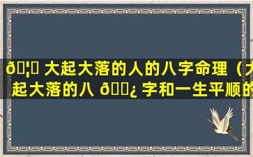 🦍 大起大落的人的八字命理（大起大落的八 🌿 字和一生平顺的八字）